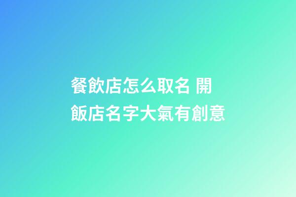 餐飲店怎么取名 開飯店名字大氣有創意